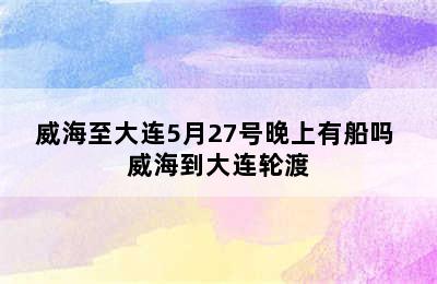 威海至大连5月27号晚上有船吗 威海到大连轮渡